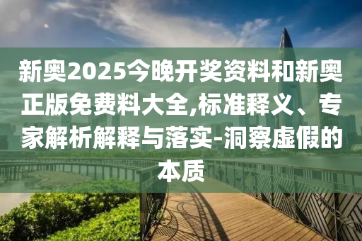 新奧2025今晚開(kāi)獎(jiǎng)資料和新奧正版免費(fèi)料大全,標(biāo)準(zhǔn)釋義、專家解析解釋與落實(shí)-洞察虛假的本質(zhì)