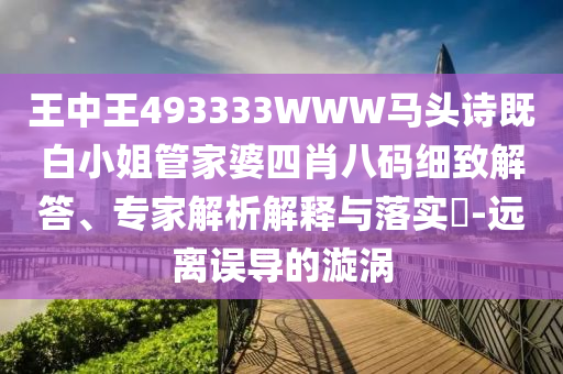 王中王493333WWW馬頭詩(shī)既白小姐管家婆四肖八碼細(xì)致解答、專家解析解釋與落實(shí)?-遠(yuǎn)離誤導(dǎo)的漩渦