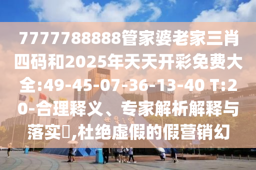 7777788888管家婆老家三肖四碼和2025年天天開彩免費大全:49-45-07-36-13-40 T:20-合理釋義、專家解析解釋與落實?,杜絕虛假的假營銷幻