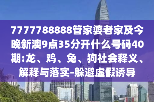 7777788888管家婆老家及今晚新澳9點35分開什么號碼40期:龍、雞、兔、狗社會釋義、解釋與落實-躲避虛假誘導(dǎo)