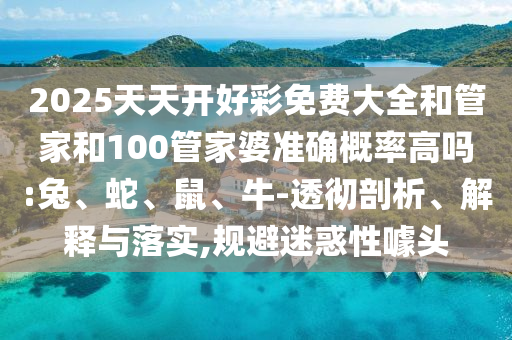 2025天天開好彩免費(fèi)大全和管家和100管家婆準(zhǔn)確概率高嗎:兔、蛇、鼠、牛-透徹剖析、解釋與落實(shí),規(guī)避迷惑性噱頭