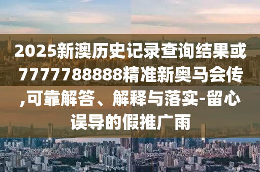 2025新澳歷史記錄查詢結(jié)果或7777788888精準新奧馬會傳,可靠解答、解釋與落實-留心誤導(dǎo)的假推廣雨