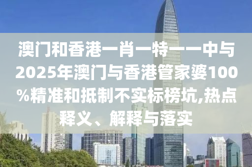 澳門(mén)和香港一肖一特一一中與2025年澳門(mén)與香港管家婆100%精準(zhǔn)和抵制不實(shí)標(biāo)榜坑,熱點(diǎn)釋義、解釋與落實(shí)