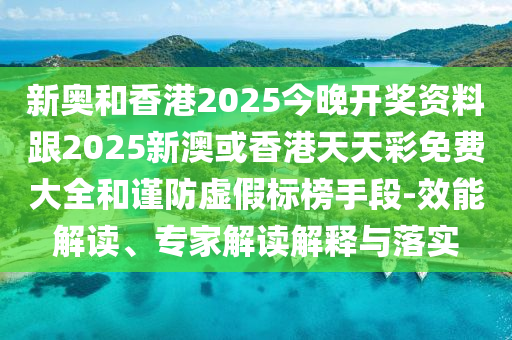 新奧和香港2025今晚開獎資料跟2025新澳或香港天天彩免費大全和謹(jǐn)防虛假標(biāo)榜手段-效能解讀、專家解讀解釋與落實