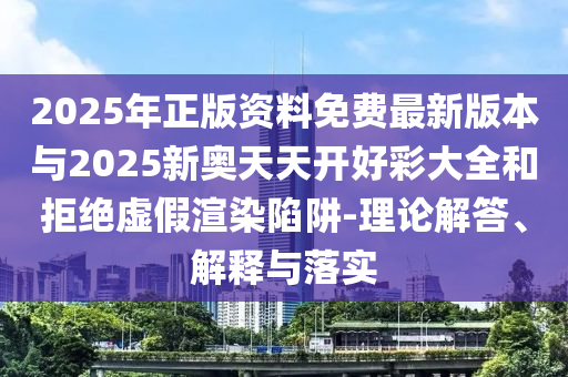 2025年正版資料免費(fèi)最新版本與2025新奧天天開好彩大全和拒絕虛假渲染陷阱-理論解答、解釋與落實(shí)