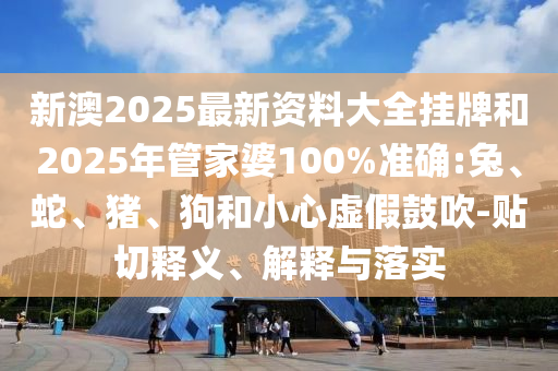 新澳2025最新資料大全掛牌和2025年管家婆100%準確:兔、蛇、豬、狗和小心虛假鼓吹-貼切釋義、解釋與落實