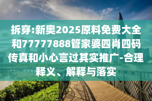 拆穿:新奧2025原料免費大全和77777888管家婆四肖四碼傳真和小心言過其實推廣-合理釋義、解釋與落實