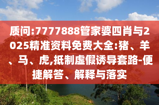質(zhì)問:7777888管家婆四肖與2025精準(zhǔn)資料免費(fèi)大全:豬、羊、馬、虎,抵制虛假誘導(dǎo)套路-便捷解答、解釋與落實(shí)