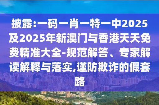披露:一碼一肖一特一中2025及2025年新澳門與香港天天免費精準(zhǔn)大全-規(guī)范解答、專家解讀解釋與落實,謹(jǐn)防欺詐的假套路