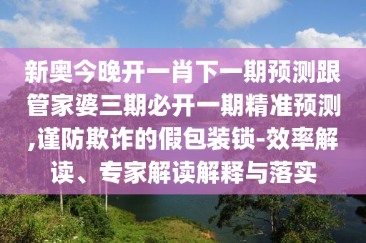 新奧今晚開一肖下一期預(yù)測跟管家婆三期必開一期精準預(yù)測,謹防欺詐的假包裝鎖-效率解讀、專家解讀解釋與落實