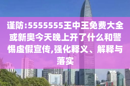 謹(jǐn)防:5555555王中王免費(fèi)大全或新奧今天晚上開了什么和警惕虛假宣傳,強(qiáng)化釋義、解釋與落實(shí)