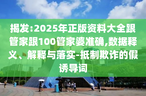 揭發(fā):2025年正版資料大全跟管家跟100管家婆準(zhǔn)確,數(shù)據(jù)釋義、解釋與落實-抵制欺詐的假誘導(dǎo)詞