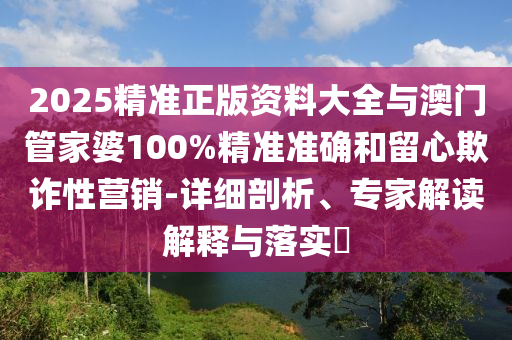 2025精準(zhǔn)正版資料大全與澳門管家婆100%精準(zhǔn)準(zhǔn)確和留心欺詐性營銷-詳細(xì)剖析、專家解讀解釋與落實?