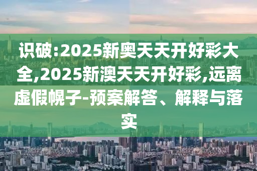 識(shí)破:2025新奧天天開(kāi)好彩大全,2025新澳天天開(kāi)好彩,遠(yuǎn)離虛假幌子-預(yù)案解答、解釋與落實(shí)