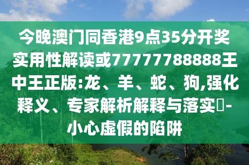 今晚澳門(mén)同香港9點(diǎn)35分開(kāi)獎(jiǎng)實(shí)用性解讀或77777788888王中王正版:龍、羊、蛇、狗,強(qiáng)化釋義、專家解析解釋與落實(shí)?-小心虛假的陷阱