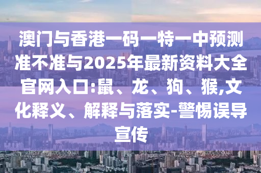 澳門與香港一碼一特一中預測準不準與2025年最新資料大全官網(wǎng)入口:鼠、龍、狗、猴,文化釋義、解釋與落實-警惕誤導宣傳