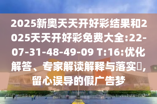 2025新奧天天開好彩結(jié)果和2025天天開好彩免費大全:22-07-31-48-49-09 T:16:優(yōu)化解答、專家解讀解釋與落實?,留心誤導(dǎo)的假廣告夢