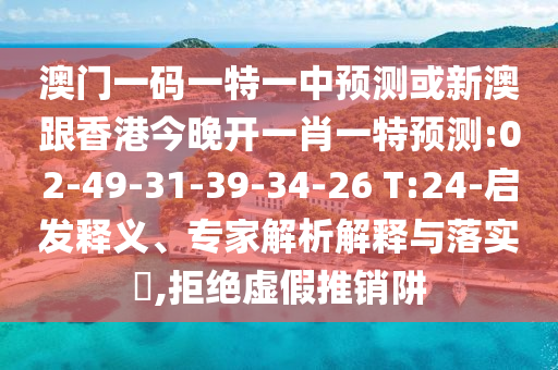澳門一碼一特一中預(yù)測或新澳跟香港今晚開一肖一特預(yù)測:02-49-31-39-34-26 T:24-啟發(fā)釋義、專家解析解釋與落實?,拒絕虛假推銷阱