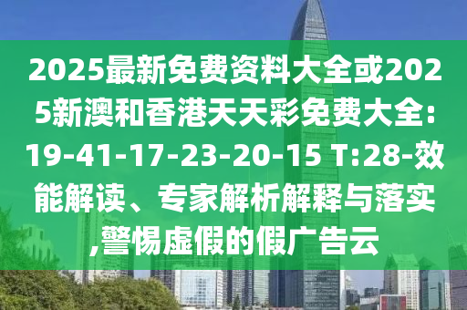 2025最新免費資料大全或2025新澳和香港天天彩免費大全:19-41-17-23-20-15 T:28-效能解讀、專家解析解釋與落實,警惕虛假的假廣告云