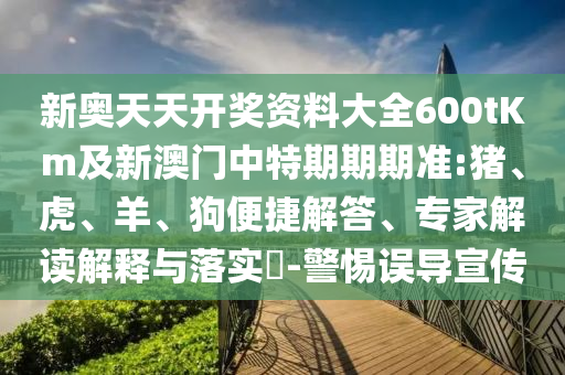 新奧天天開獎資料大全600tKm及新澳門中特期期期準(zhǔn):豬、虎、羊、狗便捷解答、專家解讀解釋與落實?-警惕誤導(dǎo)宣傳