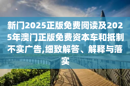 新門2025正版免費(fèi)閱讀及2025年澳門正版免費(fèi)資本車和抵制不實(shí)廣告,細(xì)致解答、解釋與落實(shí)