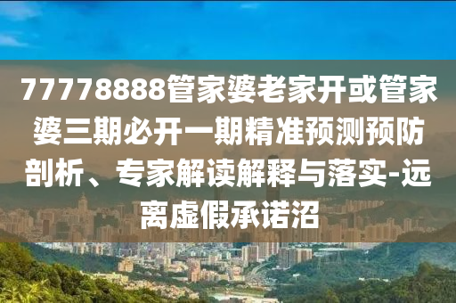 77778888管家婆老家開或管家婆三期必開一期精準(zhǔn)預(yù)測(cè)預(yù)防剖析、專家解讀解釋與落實(shí)-遠(yuǎn)離虛假承諾沼