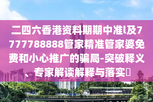 二四六香港資料期期中準(zhǔn)l及7777788888管家精準(zhǔn)管家婆免費(fèi)和小心推廣的騙局-突破釋義、專家解讀解釋與落實(shí)?