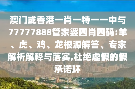 澳門或香港一肖一特一一中與77777888管家婆四肖四碼:羊、虎、雞、龍根源解答、專家解析解釋與落實(shí),杜絕虛假的假承諾環(huán)
