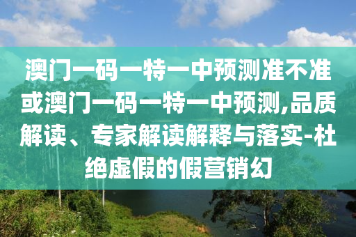 澳門一碼一特一中預(yù)測準(zhǔn)不準(zhǔn)或澳門一碼一特一中預(yù)測,品質(zhì)解讀、專家解讀解釋與落實-杜絕虛假的假營銷幻