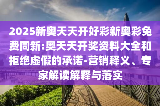 2025新奧天天開好彩新奧彩免費(fèi)同新:奧天天開獎(jiǎng)資料大全和拒絕虛假的承諾-營銷釋義、專家解讀解釋與落實(shí)