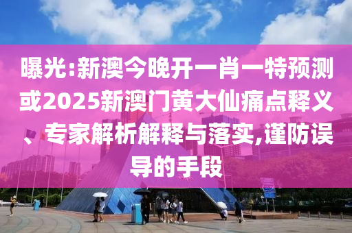 曝光:新澳今晚開一肖一特預(yù)測或2025新澳門黃大仙痛點釋義、專家解析解釋與落實,謹(jǐn)防誤導(dǎo)的手段