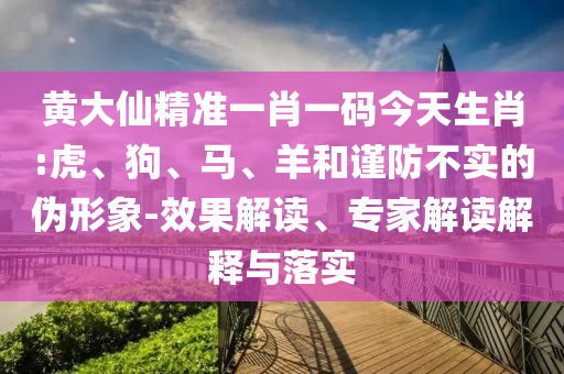 黃大仙精準(zhǔn)一肖一碼今天生肖:虎、狗、馬、羊和謹(jǐn)防不實的偽形象-效果解讀、專家解讀解釋與落實