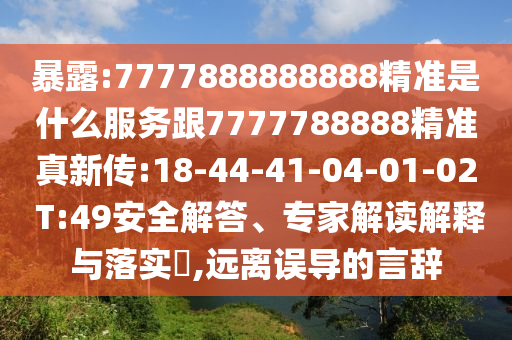 暴露:7777888888888精準是什么服務跟7777788888精準真新傳:18-44-41-04-01-02 T:49安全解答、專家解讀解釋與落實?,遠離誤導的言辭