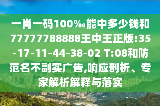 一肖一碼100‰能中多少錢(qián)和77777788888王中王正版:35-17-11-44-38-02 T:08和防范名不副實(shí)廣告,響應(yīng)剖析、專(zhuān)家解析解釋與落實(shí)