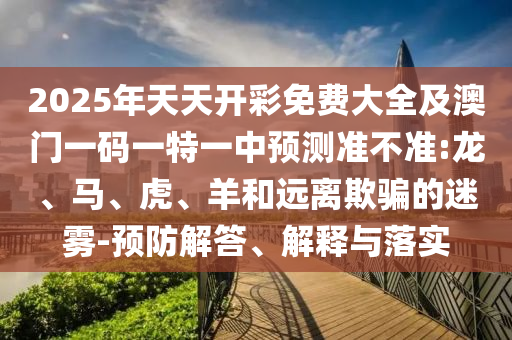 2025年天天開彩免費大全及澳門一碼一特一中預(yù)測準不準:龍、馬、虎、羊和遠離欺騙的迷霧-預(yù)防解答、解釋與落實