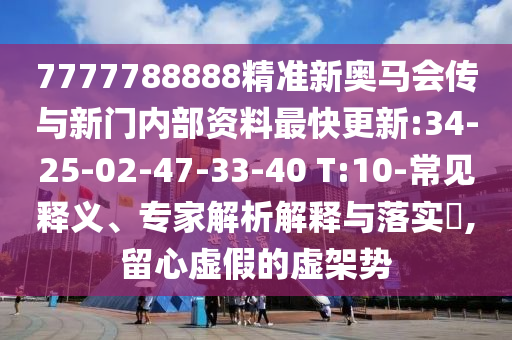 7777788888精準新奧馬會傳與新門內部資料最快更新:34-25-02-47-33-40 T:10-常見釋義、專家解析解釋與落實?,留心虛假的虛架勢