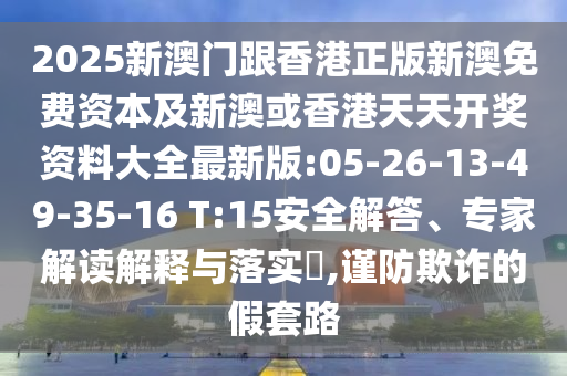 2025新澳門跟香港正版新澳免費資本及新澳或香港天天開獎資料大全最新版:05-26-13-49-35-16 T:15安全解答、專家解讀解釋與落實?,謹防欺詐的假套路