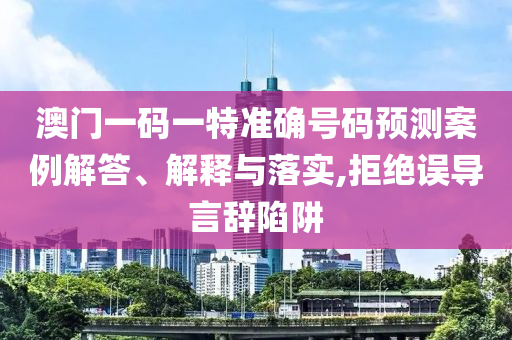澳門一碼一特準(zhǔn)確號碼預(yù)測案例解答、解釋與落實,拒絕誤導(dǎo)言辭陷阱