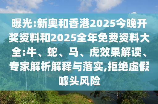 曝光:新奧和香港2025今晚開獎資料和2025全年免費資料大全:牛、蛇、馬、虎效果解讀、專家解析解釋與落實,拒絕虛假噱頭風險