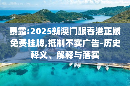 暴露:2025新澳門跟香港正版免費掛牌,抵制不實廣告-歷史釋義、解釋與落實