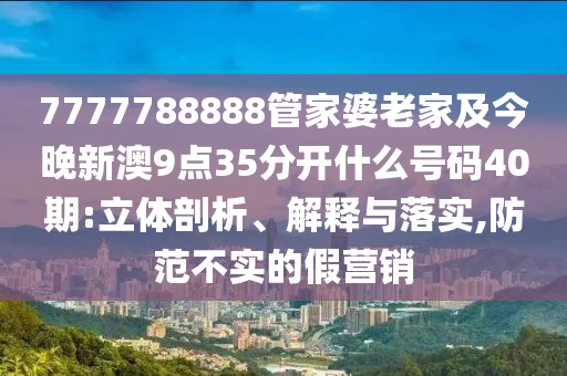 7777788888管家婆老家及今晚新澳9點(diǎn)35分開(kāi)什么號(hào)碼40期:立體剖析、解釋與落實(shí),防范不實(shí)的假營(yíng)銷(xiāo)