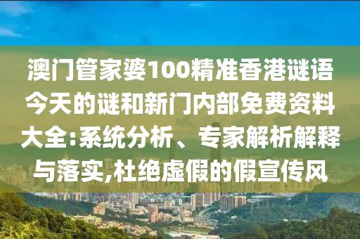 澳門管家婆100精準(zhǔn)香港謎語今天的謎和新門內(nèi)部免費(fèi)資料大全:系統(tǒng)分析、專家解析解釋與落實(shí),杜絕虛假的假宣傳風(fēng)