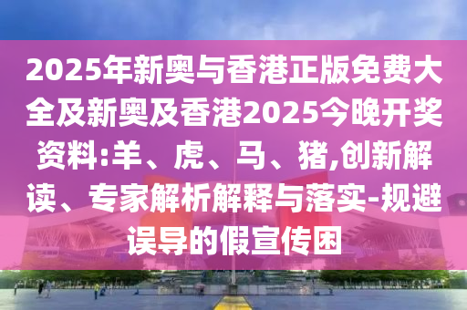 2025年新奧與香港正版免費大全及新奧及香港2025今晚開獎資料:羊、虎、馬、豬,創(chuàng)新解讀、專家解析解釋與落實-規(guī)避誤導的假宣傳困