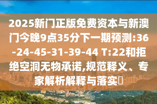 2025新門正版免費資本與新澳門今晚9點35分下一期預(yù)測:36-24-45-31-39-44 T:22和拒絕空洞無物承諾,規(guī)范釋義、專家解析解釋與落實?