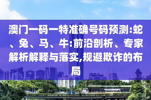 澳門一碼一特準確號碼預(yù)測:蛇、兔、馬、牛:前沿剖析、專家解析解釋與落實,規(guī)避欺詐的布局