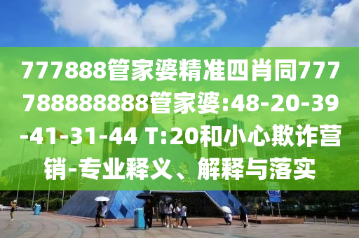 777888管家婆精準(zhǔn)四肖同777788888888管家婆:48-20-39-41-31-44 T:20和小心欺詐營銷-專業(yè)釋義、解釋與落實