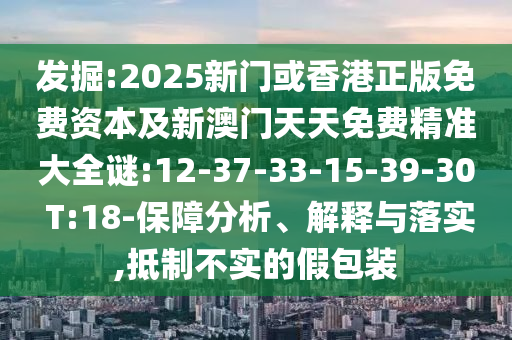 發(fā)掘:2025新門或香港正版免費資本及新澳門天天免費精準大全謎:12-37-33-15-39-30 T:18-保障分析、解釋與落實,抵制不實的假包裝