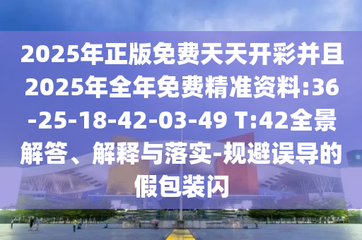 2025年正版免費(fèi)天天開(kāi)彩并且2025年全年免費(fèi)精準(zhǔn)資料:36-25-18-42-03-49 T:42全景解答、解釋與落實(shí)-規(guī)避誤導(dǎo)的假包裝閃