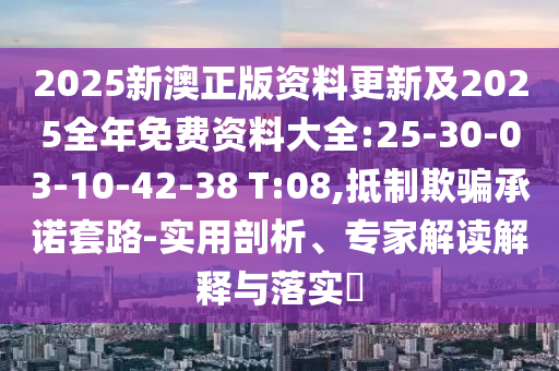 2025新澳正版資料更新及2025全年免費(fèi)資料大全:25-30-03-10-42-38 T:08,抵制欺騙承諾套路-實(shí)用剖析、專家解讀解釋與落實(shí)?