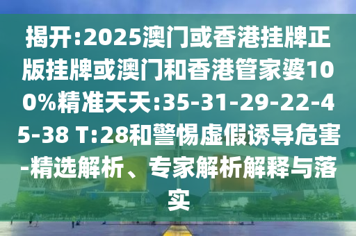 揭開:2025澳門或香港掛牌正版掛牌或澳門和香港管家婆100%精準(zhǔn)天天:35-31-29-22-45-38 T:28和警惕虛假誘導(dǎo)危害-精選解析、專家解析解釋與落實